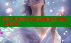 糖心vlog比心小雪的温暖日常与精彩生活分享