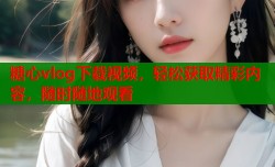 糖心vlog下载视频，轻松获取精彩内容，随时随地观看