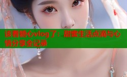 该看糖心vlog了：甜蜜生活点滴与心情分享全记录