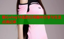 糖心vlog18酱的日常趣味分享与生活点滴记录