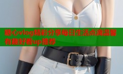 糖心vlog精彩分享每日生活点滴温馨有趣好看up推荐