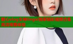 糖心vlog女神lingxi独家精彩视频合集高清观看体验