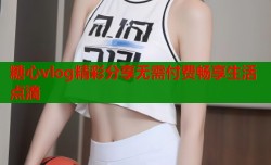 糖心vlog精彩分享无需付费畅享生活点滴