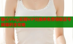 糖心Vlog官网VIP兑换券免费领取及专属福利全攻略