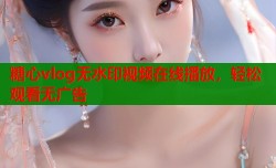 糖心vlog无水印视频在线播放，轻松观看无广告