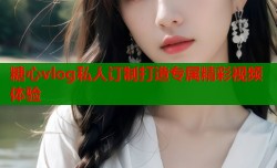 糖心vlog私人订制打造专属精彩视频体验