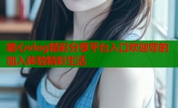 糖心vlog精彩分享平台入口欢迎您的加入体验精彩生活