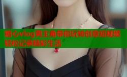糖心vlog男主角带你玩转创意短视频轻松记录精彩生活