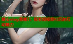 糖心vlog害羞7：探索短视频社区的互动魅力