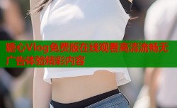 糖心Vlog免费版在线观看高清流畅无广告体验精彩内容