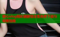 糖心vlog精彩剧剧情全集免费下载与观看指南