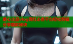 糖心出品vlog网红必备平台轻松剪辑分享爆款秘诀