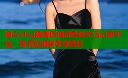 糖心vlog娜娜唐伯虎精彩生活记录平台，高清短视频尽享精彩