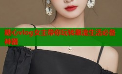 糖心vlog女主带你玩转潮流生活必备神器