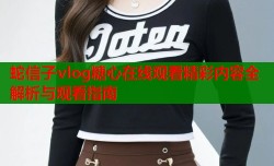 蛇信子vlog糖心在线观看精彩内容全解析与观看指南