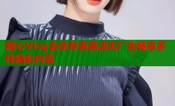 糖心Vlog会员专享高清无广告畅享多样精彩内容