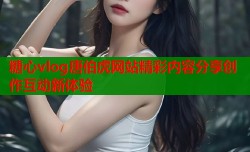 糖心vlog唐伯虎网站精彩内容分享创作互动新体验