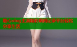 糖心vlog主演精彩瞬间记录平台轻松分享生活
