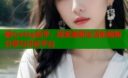 糖心vlog知乎：探索美丽生活的视频分享与讨论平台