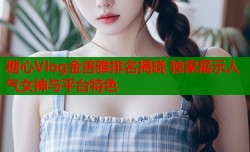 糖心Vlog金善雅排名揭晓 独家展示人气女神与平台特色