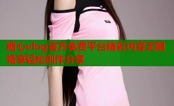 糖心vlog官方免费平台精彩内容无限畅享轻松创作分享