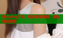 糖心vlog下载，轻松获取视频，随时随地观看