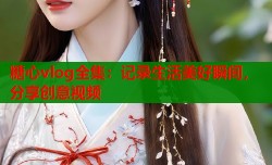 糖心vlog全集：记录生活美好瞬间，分享创意视频