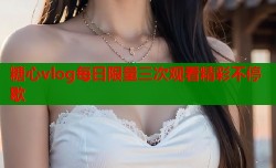 糖心vlog每日限量三次观看精彩不停歇
