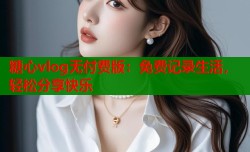 糖心vlog无付费版：免费记录生活，轻松分享快乐