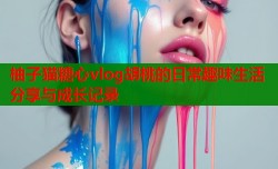 柚子猫糖心vlog胡桃的日常趣味生活分享与成长记录