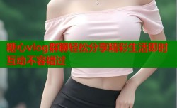 糖心vlog群聊轻松分享精彩生活即时互动不容错过