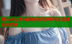糖心vlog黄a的奇妙日常探秘与生活成长全纪录