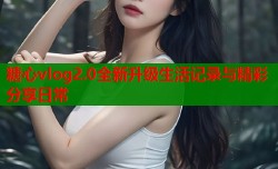 糖心vlog2.0全新升级生活记录与精彩分享日常