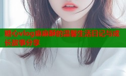 糖心vlog麻麻酥的温馨生活日记与成长故事分享