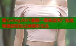 糖心vlog2021最新一期高清无广告流畅播放轻松记录精彩生活
