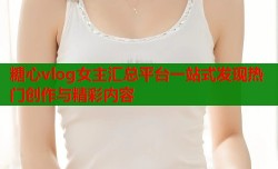 糖心vlog女主汇总平台一站式发现热门创作与精彩内容