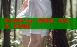 糖心独家Vlog：视频剪辑、快速上传、多样编辑