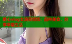 糖心vlog女演员恬恬：品味美食，分享幸福生活