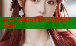 糖心vlog精彩分享蓝奏云资源免费下载指南