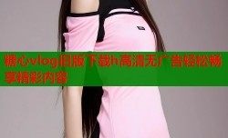 糖心vlog旧版下载h高清无广告轻松畅享精彩内容