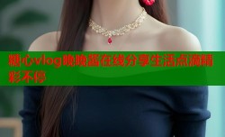 糖心vlog晚晚酱在线分享生活点滴精彩不停