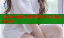 小姚vlog糖心甜蜜日常分享与生活点滴记录