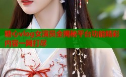 糖心vlog女演员全揭秘平台功能精彩内容一网打尽