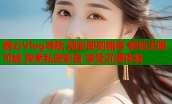 糖心Vlog导航 精彩即刻拥有 解锁无限可能 探索私密影音 享受沉浸体验