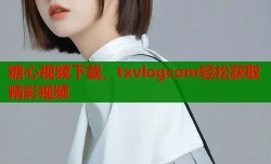 糖心视频下载，txvlogcom轻松获取精彩视频