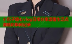 小包子糖心vlog日常分享温馨生活点滴精彩瞬间记录