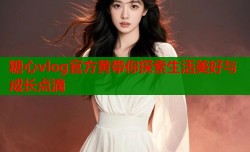 糖心vlog官方黄带你探索生活美好与成长点滴