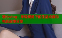 糖心vlog：年轻视角下的生活点滴与电影故事分享