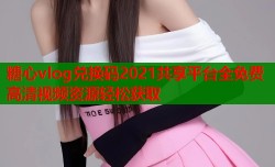 糖心vlog兑换码2021共享平台全免费高清视频资源轻松获取