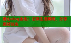 糖心vlog全集：记录生活瞬间，分享美好时光